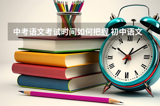 中考语文考试时间如何把握 初中语文考试时间如何分配？